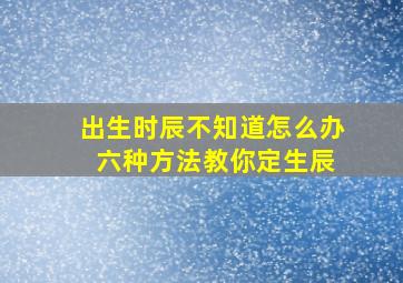 出生时辰不知道怎么办 六种方法教你定生辰